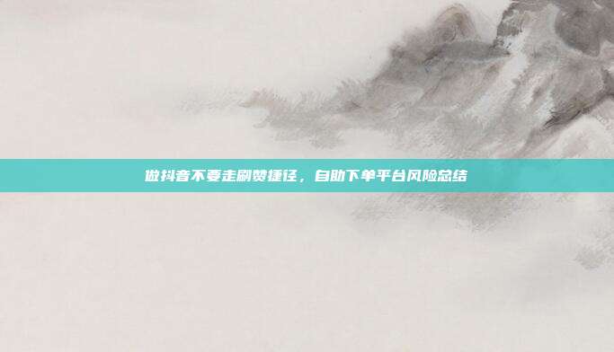 做抖音不要走刷赞捷径,自助下单平台风险总结