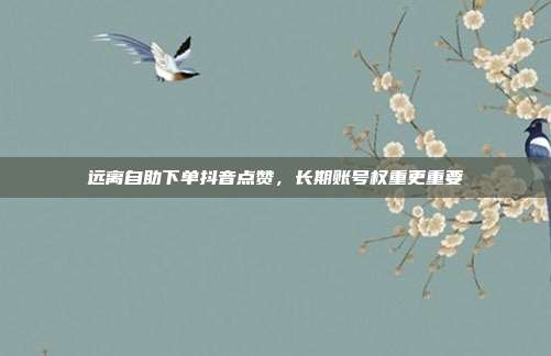 远离自助下单抖音点赞,长期账号权重更重要