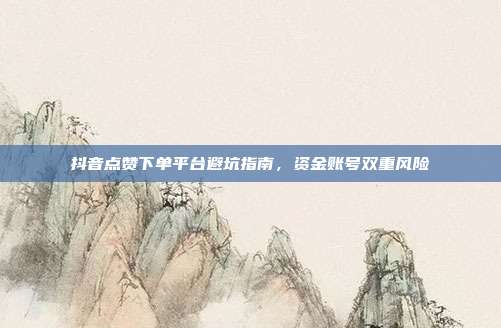 抖音点赞下单平台避坑指南，资金账号双重风险