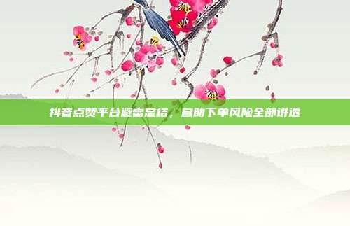 抖音点赞平台避雷总结,自助下单风险全部讲透