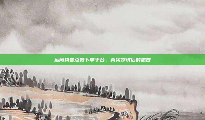 远离抖音点赞下单平台，真实踩坑后的忠告
