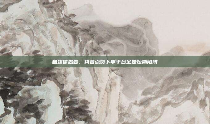自媒体忠告，抖音点赞下单平台全是短期陷阱