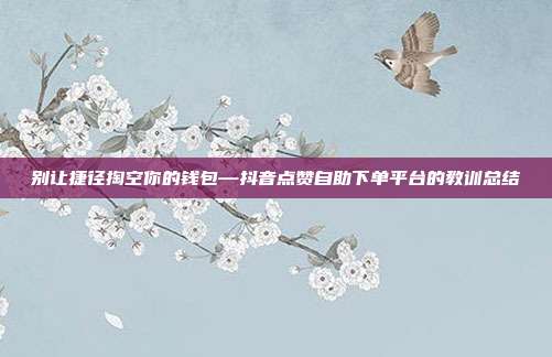 别让捷径掏空你的钱包—抖音点赞自助下单平台的教训总结