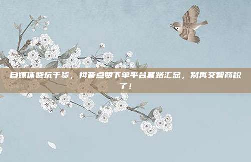 自媒体避坑干货，抖音点赞下单平台套路汇总，别再交智商税了！