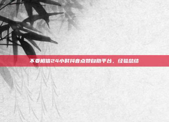 不要相信24小时抖音点赞自助平台,经验总结