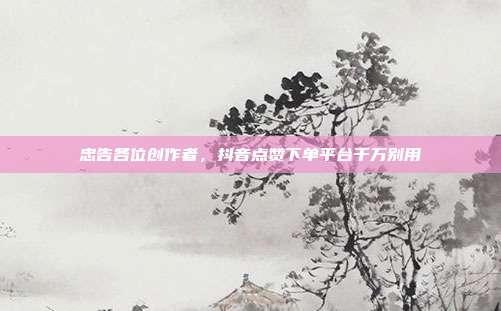 忠告各位创作者，抖音点赞下单平台千万别用