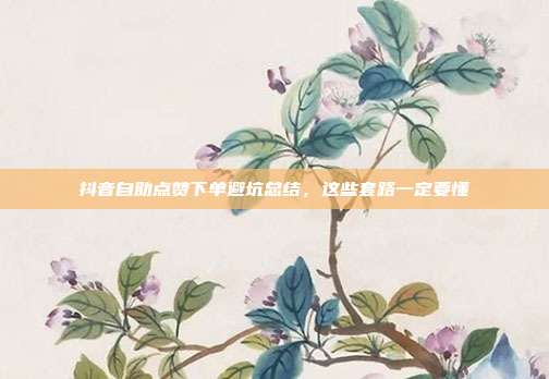 抖音自助点赞下单避坑总结，这些套路一定要懂