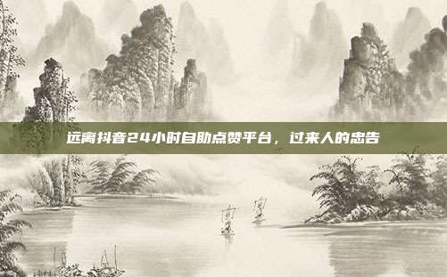 远离抖音24小时自助点赞平台,过来人的忠告