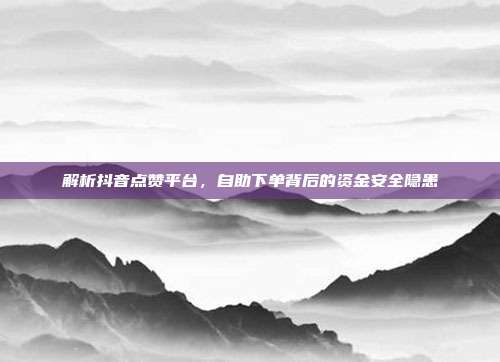 解析抖音点赞平台,自助下单背后的资金安全隐患