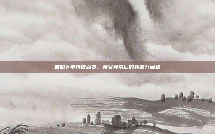自助下单抖音点赞，账号异常后的补救有多难