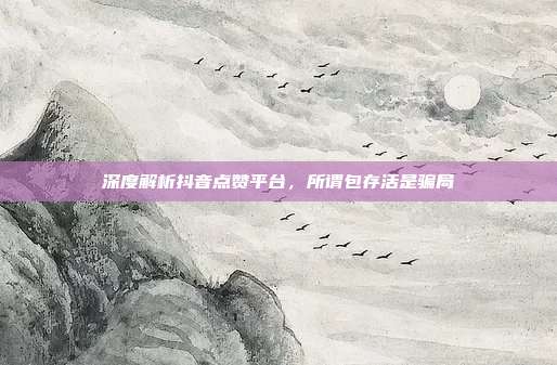 深度解析抖音点赞平台,所谓包存活是骗局