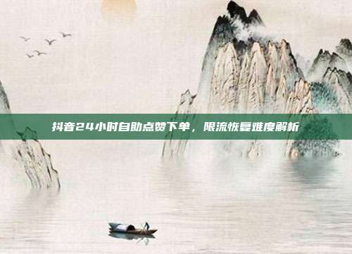 抖音24小时自助点赞下单，限流恢复难度解析