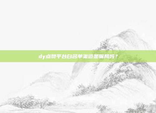 dy点赞平台白名单渠道是骗局吗？