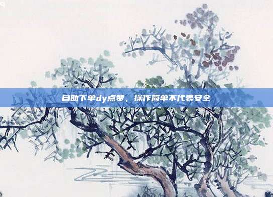 自助下单dy点赞，操作简单不代表安全