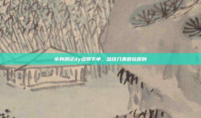 亲身测试dy点赞下单，总结几条避坑原则