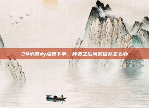24小时dy点赞下单，掉赞之后商家拒补怎么办
