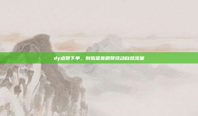 dy点赞下单，别指望靠刷赞撬动自然流量