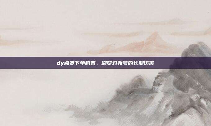 dy点赞下单科普，刷赞对账号的长期伤害