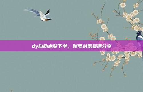 dy自助点赞下单，账号封禁案例分享