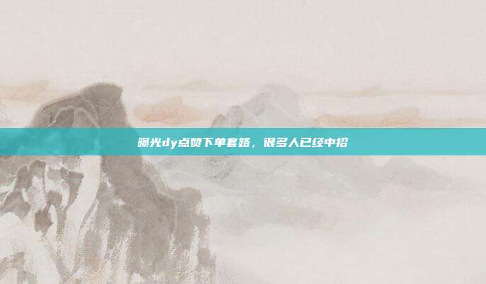 曝光dy点赞下单套路，很多人已经中招