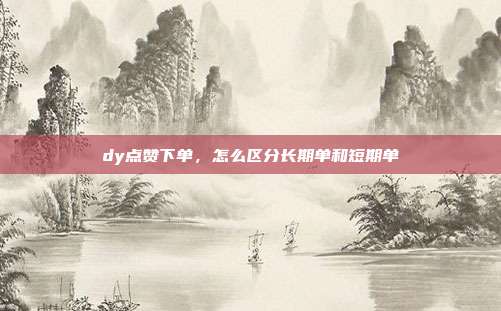 dy点赞下单，怎么区分长期单和短期单