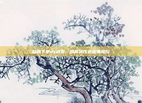 自助下单dy点赞，频繁操作会加重风控