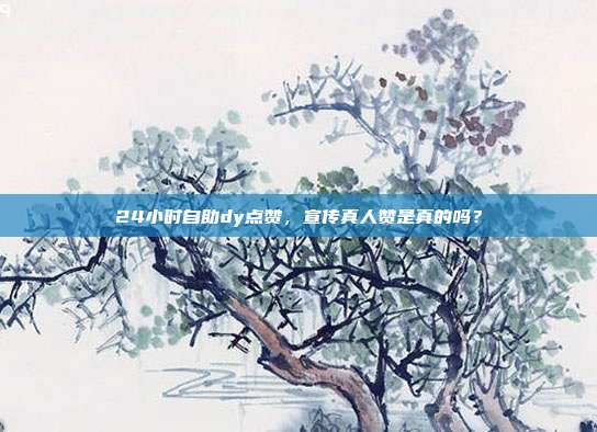 24小时自助dy点赞,宣传真人赞是真的吗?