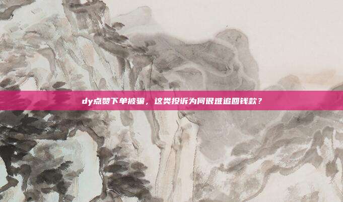 dy点赞下单被骗,这类投诉为何很难追回钱款?