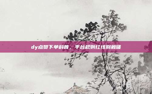 dy点赞下单科普，平台规则红线别触碰