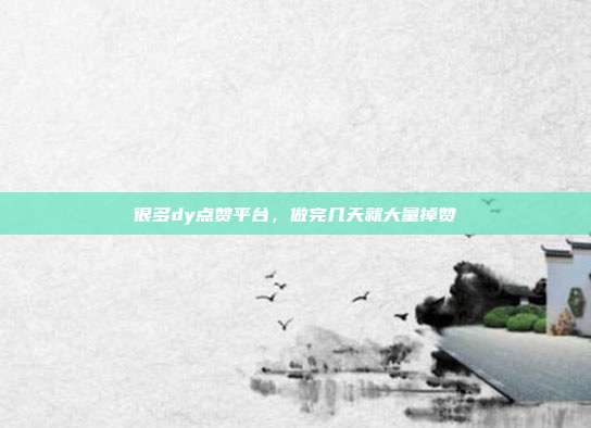很多dy点赞平台，做完几天就大量掉赞