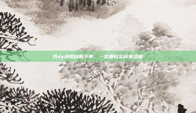 找dy点赞自助下单,一定要核实商家资质