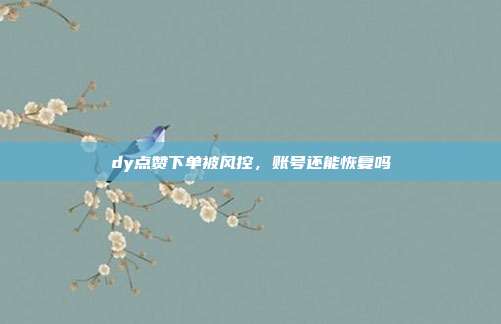 dy点赞下单被风控，账号还能恢复吗