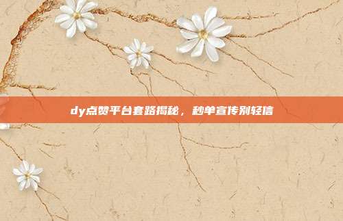 dy点赞平台套路揭秘，秒单宣传别轻信