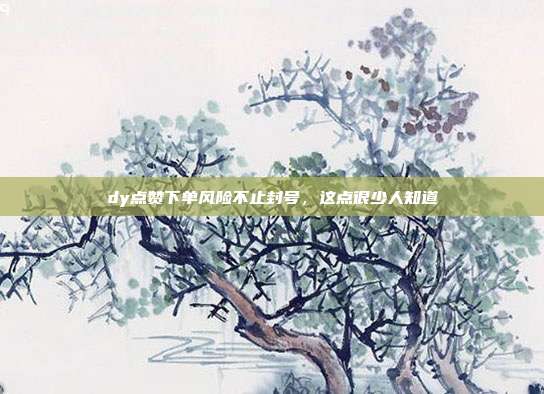 dy点赞下单风险不止封号,这点很少人知道