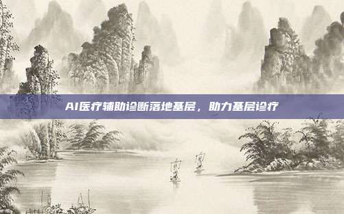 AI医疗辅助诊断落地基层，助力基层诊疗
