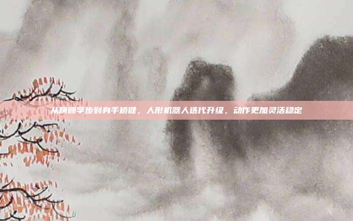 从蹒跚学步到身手矫健，人形机器人迭代升级，动作更加灵活稳定