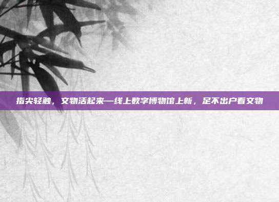 指尖轻触，文物活起来—线上数字博物馆上新，足不出户看文物