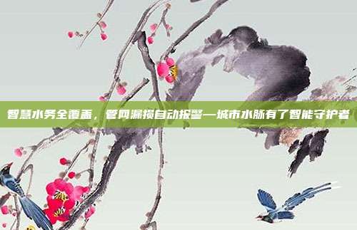 智慧水务全覆盖，管网漏损自动报警—城市水脉有了智能守护者