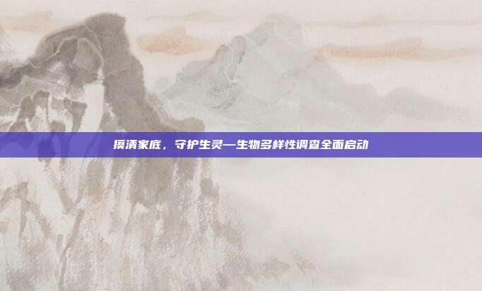 摸清家底，守护生灵—生物多样性调查全面启动