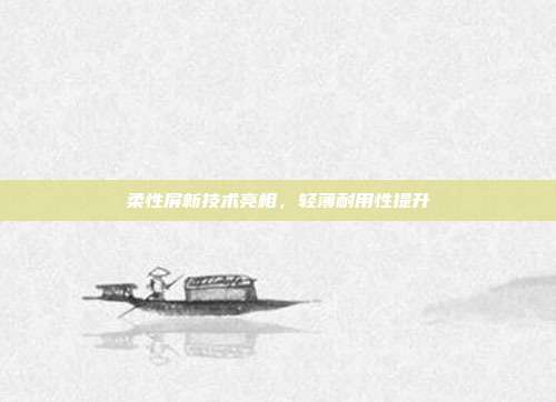 柔性屏新技术亮相，轻薄耐用性提升