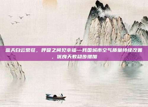 蓝天白云常驻，呼吸之间见幸福—我国城市空气质量持续改善，优良天数稳步增加