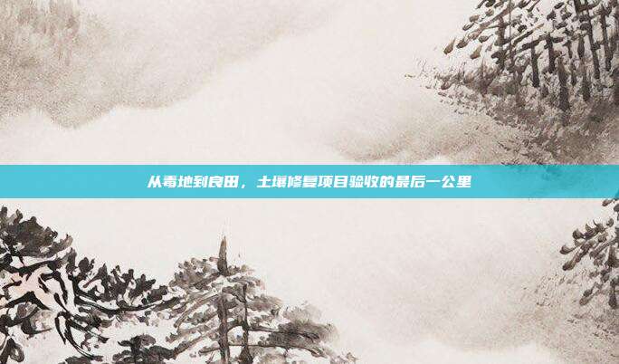 从毒地到良田，土壤修复项目验收的最后一公里