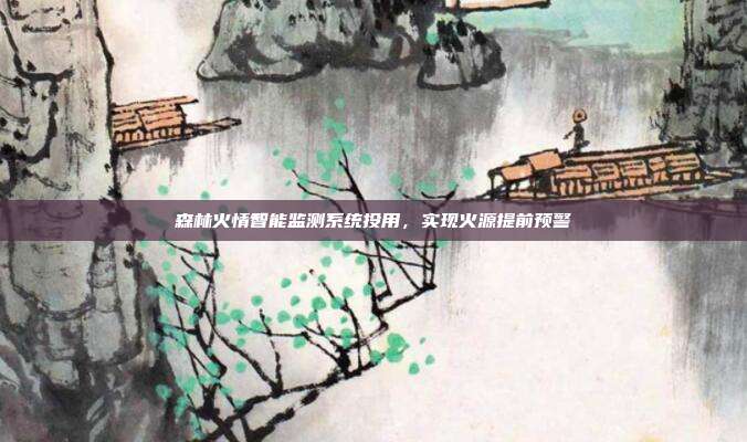 森林火情智能监测系统投用，实现火源提前预警
