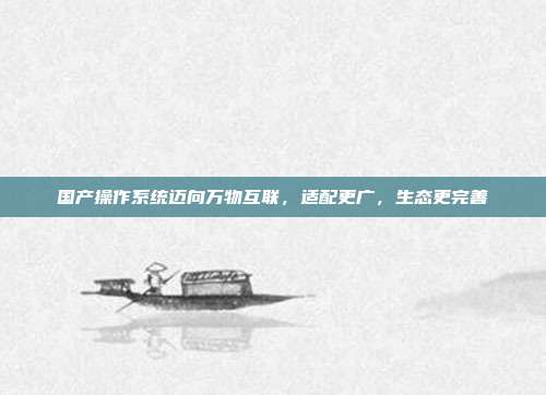 国产操作系统迈向万物互联，适配更广，生态更完善