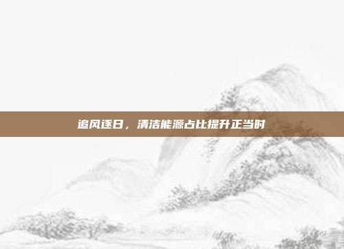 追风逐日,清洁能源占比提升正当时