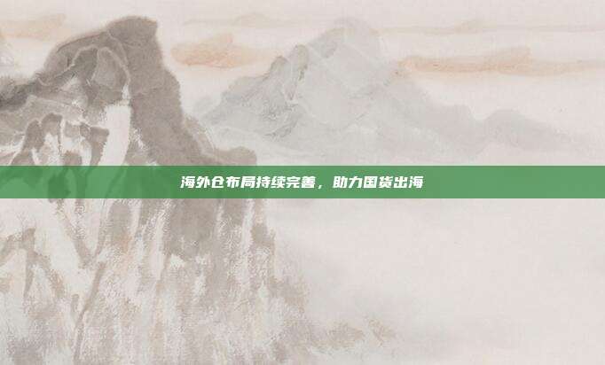 海外仓布局持续完善，助力国货出海