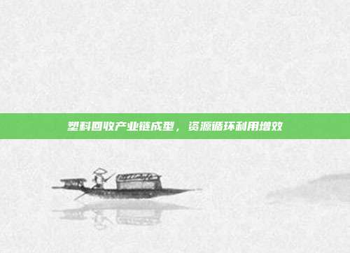 塑料回收产业链成型，资源循环利用增效