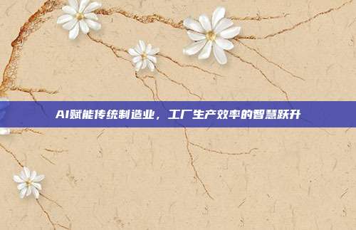AI赋能传统制造业，工厂生产效率的智慧跃升