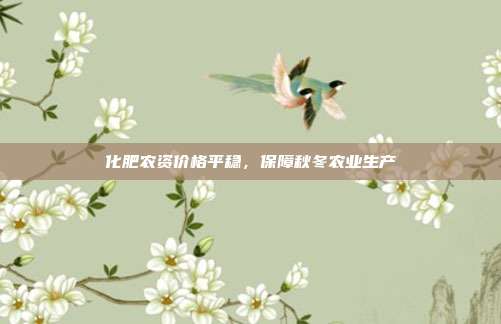 化肥农资价格平稳，保障秋冬农业生产