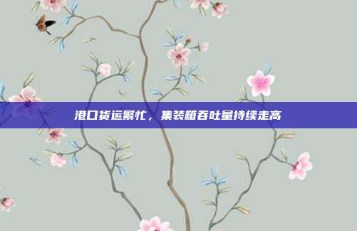 港口货运繁忙，集装箱吞吐量持续走高
